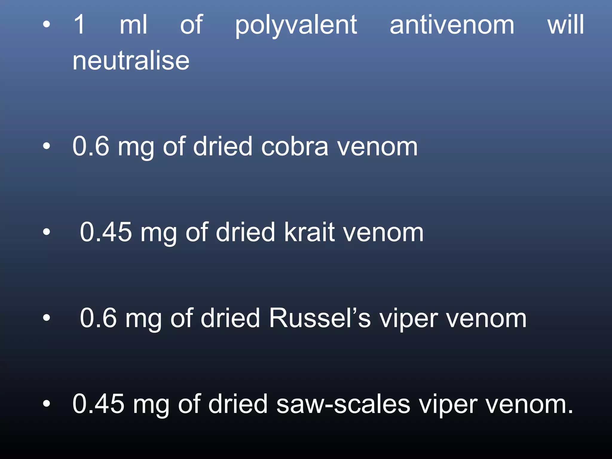 • 1 ml of       polyvalent   antivenom     will
  neutralise


• 0.6 mg of dried cobra venom


•   0.45 mg of dried krait venom


•   0.6 mg of dried Russel’s viper venom


• 0.45 mg of dried saw-scales viper venom.
 