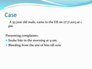 Case
A 55 year old male, came to the ER on 1772013 at 1
pm
Presenting complaints:
 Snake bite in the morning at 9 am.
 Bleeding from the site of bite till now

 