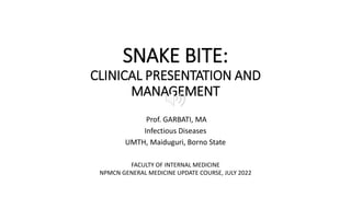 SNAKE BITE:
CLINICAL PRESENTATION AND
MANAGEMENT
Prof. GARBATI, MA
Infectious Diseases
UMTH, Maiduguri, Borno State
FACULTY OF INTERNAL MEDICINE
NPMCN GENERAL MEDICINE UPDATE COURSE, JULY 2022
 