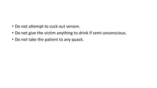 • Do not attempt to suck out venom.
• Do not give the victim anything to drink if semi unconscious.
• Do not take the patient to any quack.
 