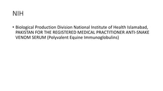 NIH
• Biological Production Division National Institute of Health Islamabad,
PAKISTAN FOR THE REGISTERED MEDICAL PRACTITIONER ANTI-SNAKE
VENOM SERUM (Polyvalent Equine Immunoglobulins)
 