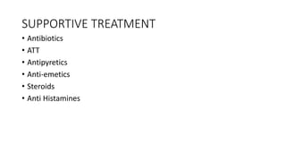 SUPPORTIVE TREATMENT
• Antibiotics
• ATT
• Antipyretics
• Anti-emetics
• Steroids
• Anti Histamines
 