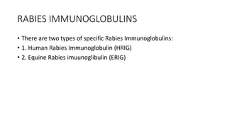 RABIES IMMUNOGLOBULINS
• There are two types of specific Rabies Immunoglobulins:
• 1. Human Rabies Immunoglobulin (HRIG)
• 2. Equine Rabies imuunoglibulin (ERIG)
 