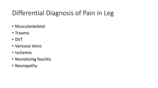 Differential Diagnosis of Pain in Leg
• Musculoskeletal
• Trauma
• DVT
• Varicose Veins
• Ischemia
• Necrotizing fasciitis
• Neuropathy
 