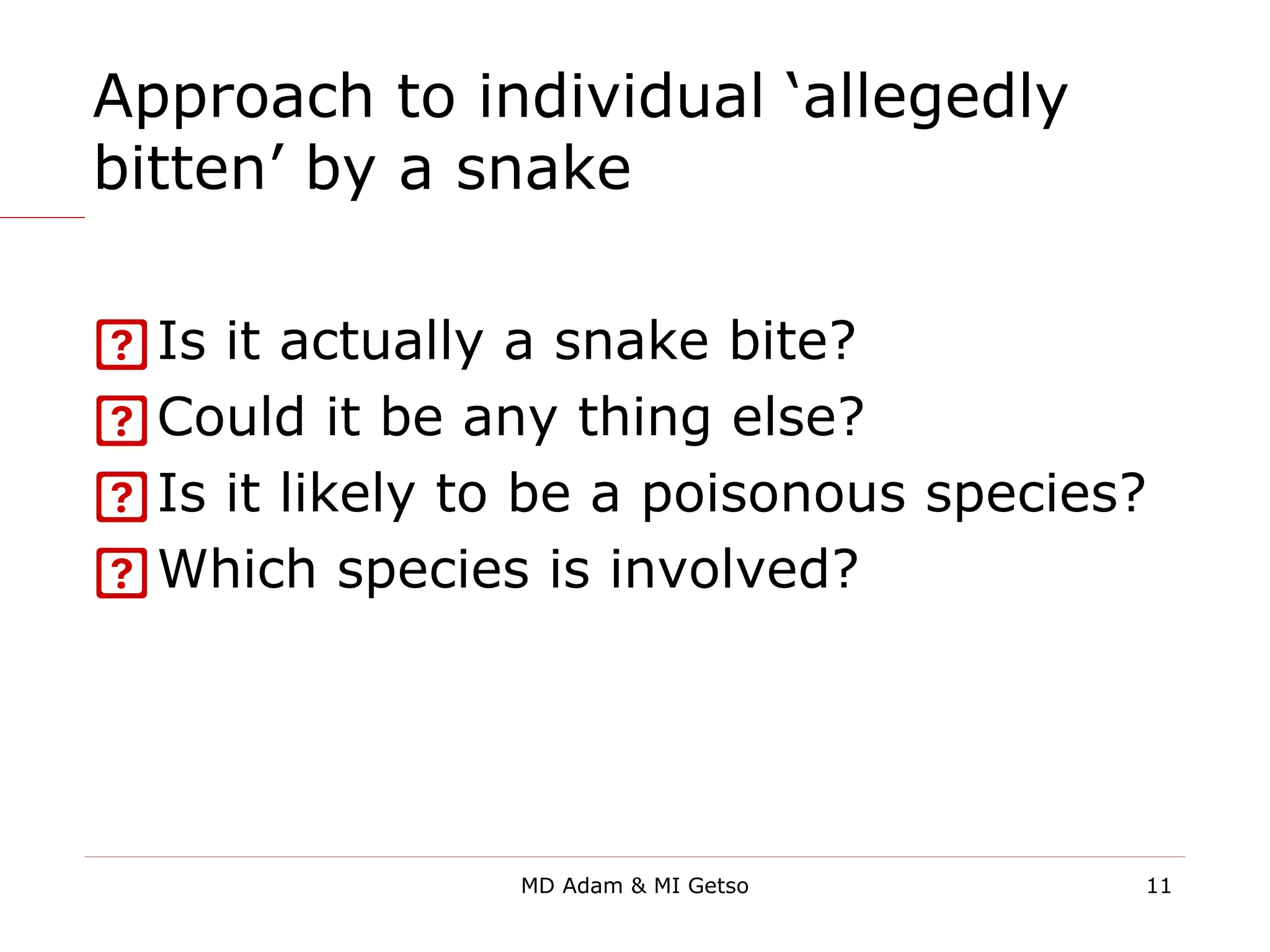 Approach to individual ‘allegedly
bitten’ by a snake
Is it actually a snake bite?
Could it be any thing else?
Is it likely to be a poisonous species?
Which species is involved?
11
MD Adam & MI Getso
 
