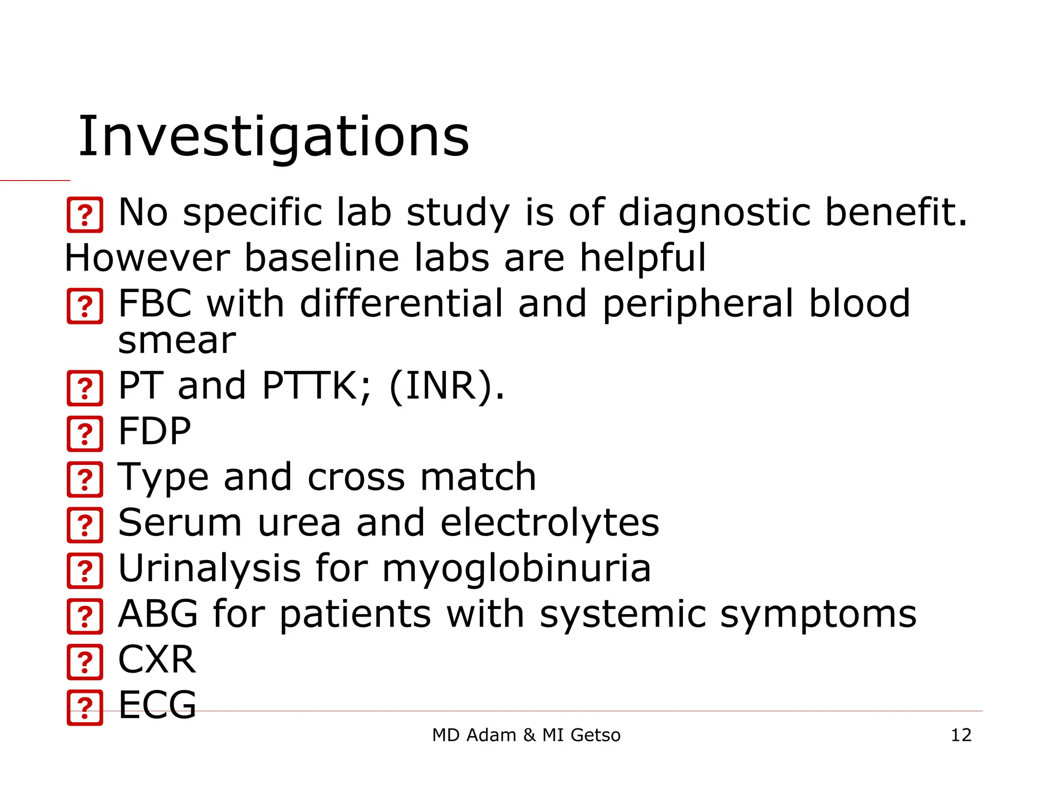 Investigations
 No specific lab study is of diagnostic benefit.
However baseline labs are helpful
 FBC with differential and peripheral blood
smear
 PT and PTTK; (INR).
 FDP
 Type and cross match
 Serum urea and electrolytes
 Urinalysis for myoglobinuria
 ABG for patients with systemic symptoms
 CXR
 ECG
12
MD Adam & MI Getso
 
