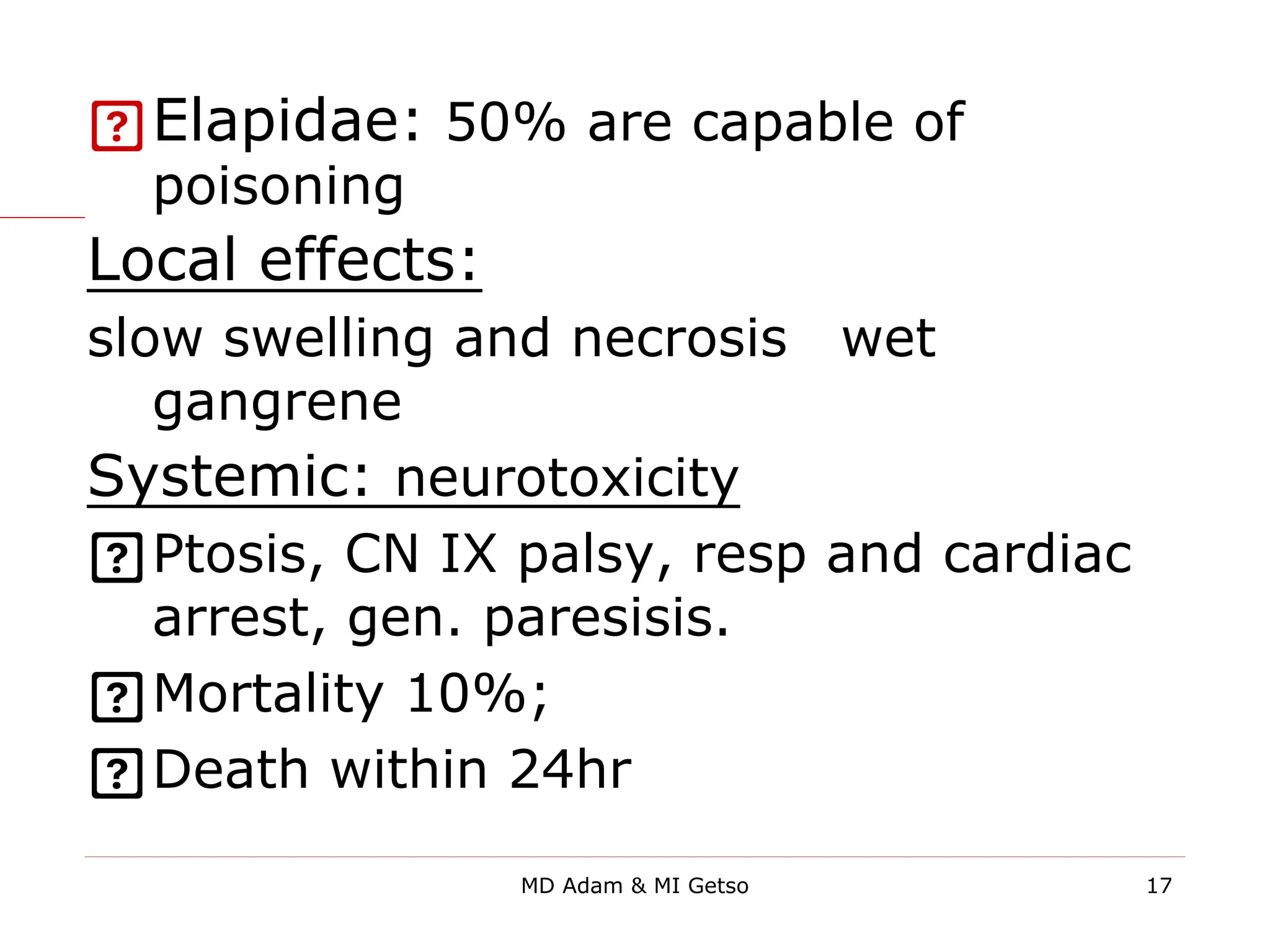 Elapidae: 50% are capable of
poisoning
Local effects:
slow swelling and necrosis→wet
gangrene
Systemic: neurotoxicity
Ptosis, CN IX palsy, resp and cardiac
arrest, gen. paresisis.
Mortality 10%;
Death within 24hr
17
MD Adam & MI Getso
 