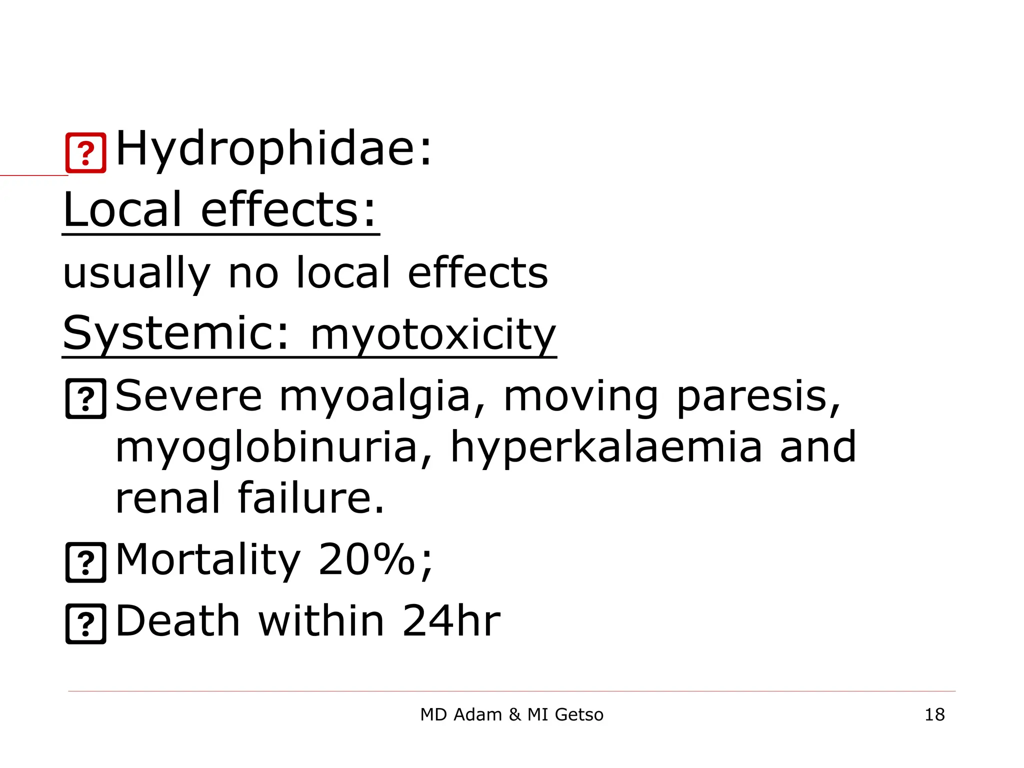 Hydrophidae:
Local effects:
usually no local effects
Systemic: myotoxicity
Severe myoalgia, moving paresis,
myoglobinuria, hyperkalaemia and
renal failure.
Mortality 20%;
Death within 24hr
18
MD Adam & MI Getso
 