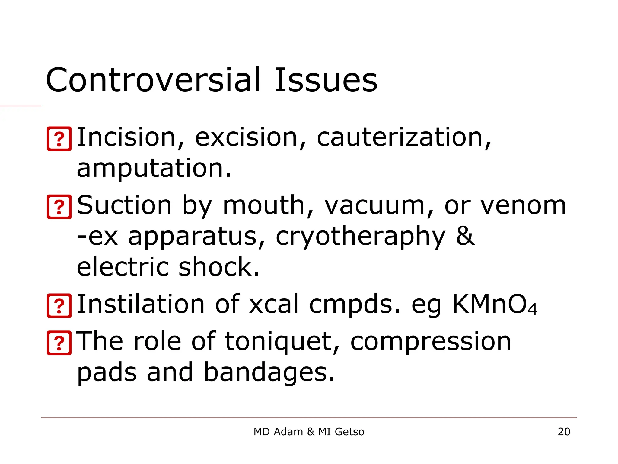 Controversial Issues
Incision, excision, cauterization,
amputation.
Suction by mouth, vacuum, or venom
-ex apparatus, cryotheraphy &
electric shock.
Instilation of xcal cmpds. eg KMnO4
The role of toniquet, compression
pads and bandages.
20
MD Adam & MI Getso
 