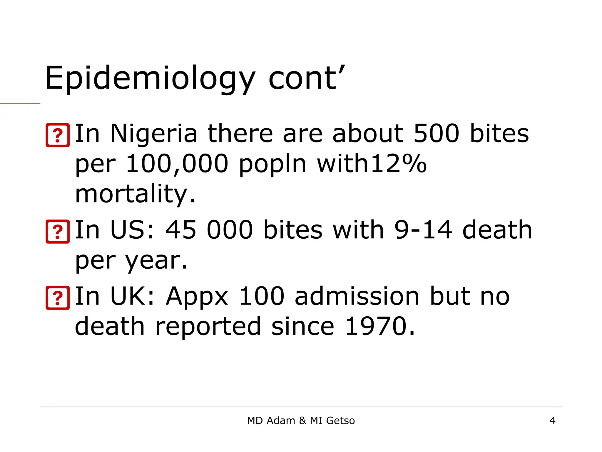 Epidemiology cont’
In Nigeria there are about 500 bites
per 100,000 popln with12%
mortality.
In US: 45 000 bites with 9-14 death
per year.
In UK: Appx 100 admission but no
death reported since 1970.
4
MD Adam & MI Getso
 