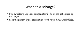 When to discharge?
• If no symptoms and signs develop after 24 hours the patient can be
discharged.
• Keep the patient under observation for 48 hours if ASV was infused.
 