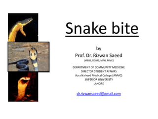 Snake bite
by
Prof. Dr. Rizwan Saeed
(MBBS, DOMS, MPH, MME)
DEPARTMENT OF COMMUNITY MEDICINE
DIRECTOR STUDENT AFFAIRS
Azra Naheed Medical College (ANMC)
SUPERIOR UNIVERISTY
LAHORE
dr.rizwansaeed@gmail.com
 