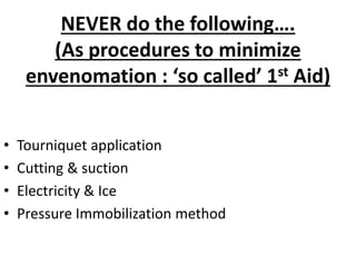 NEVER do the following….
(As procedures to minimize
envenomation : ‘so called’ 1st Aid)
• Tourniquet application
• Cutting & suction
• Electricity & Ice
• Pressure Immobilization method
 