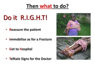 Then what to do?
• Reassure the patient
• Immobilise as for a Fracture
• Get to Hospital
• Telltale Signs for the Doctor
Do it R.I.G.H.T!
 