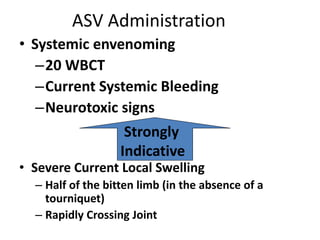 ASV Administration
• Systemic envenoming
–20 WBCT
–Current Systemic Bleeding
–Neurotoxic signs
• Severe Current Local Swelling
– Half of the bitten limb (in the absence of a
tourniquet)
– Rapidly Crossing Joint
Strongly
Indicative
 
