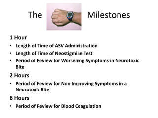The Watch Milestones
1 Hour
• Length of Time of ASV Administration
• Length of Time of Neostigmine Test
• Period of Review for Worsening Symptoms in Neurotoxic
Bite
2 Hours
• Period of Review for Non Improving Symptoms in a
Neurotoxic Bite
6 Hours
• Period of Review for Blood Coagulation
 
