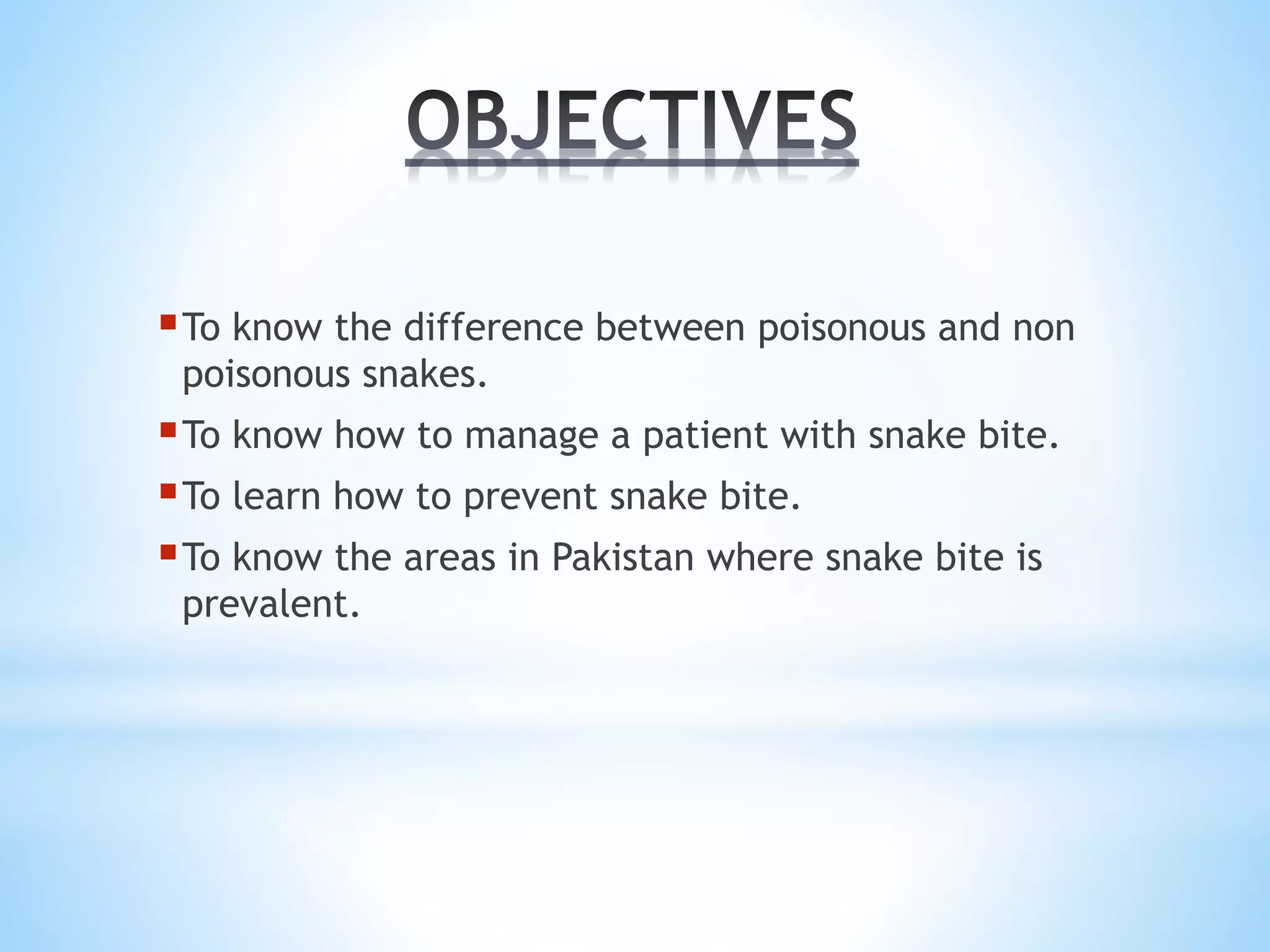 To know the difference between poisonous and non
poisonous snakes.
To know how to manage a patient with snake bite.
To learn how to prevent snake bite.
To know the areas in Pakistan where snake bite is
prevalent.
 