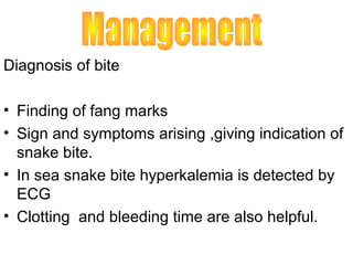 Diagnosis of bite

• Finding of fang marks
• Sign and symptoms arising ,giving indication of
  snake bite.
• In sea snake bite hyperkalemia is detected by
  ECG
• Clotting and bleeding time are also helpful.
 