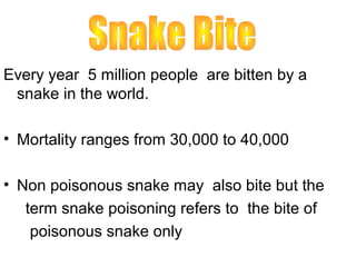 Every year 5 million people are bitten by a
 snake in the world.

• Mortality ranges from 30,000 to 40,000

• Non poisonous snake may also bite but the
   term snake poisoning refers to the bite of
    poisonous snake only
 