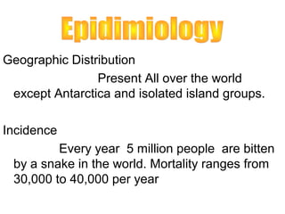 Geographic Distribution
                Present All over the world
 except Antarctica and isolated island groups.

Incidence
         Every year 5 million people are bitten
 by a snake in the world. Mortality ranges from
 30,000 to 40,000 per year
 