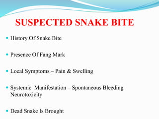 SUSPECTED SNAKE BITE
 History Of Snake Bite
 Presence Of Fang Mark
 Local Symptoms – Pain & Swelling
 Systemic Manifestation – Spontaneous Bleeding
Neurotoxicity
 Dead Snake Is Brought
 