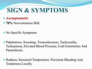 SIGN & SYMPTOMS
 Asymptomatic
 70% Nonvenomous BitE
 No Specific Symptoms
 Palpitations, Sweating, Tremoulessness, Tachycardia,
Tachypnoea, Elevated Blood Pressure, Cold Extremities And
Paraesthesia.
 Redness, Increased Temperature, Persistent Bleeding And
Tenderness Locally.
 