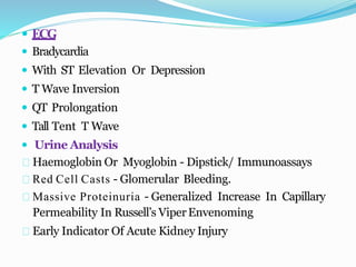  ECG
 Bradycardia
 With ST Elevation Or Depression
 T Wave Inversion
 QT Prolongation
 Tall Tent T Wave
 Urine Analysis
Haemoglobin Or Myoglobin - Dipstick/ Immunoassays
Red Cell Casts - Glomerular Bleeding.
Massive Proteinuria - Generalized Increase In Capillary
Permeability In Russell’s ViperEnvenoming
Early Indicator Of Acute Kidney Injury
 