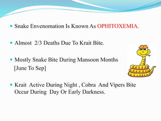  Snake Envenomation Is Known As OPHITOXEMIA.
 Almost 2/3 Deaths Due To Krait Bite.
 Mostly Snake Bite During Mansoon Months
[June To Sep]
 Krait Active During Night , Cobra And Vipers Bite
Occur During Day Or Early Darkness.
 