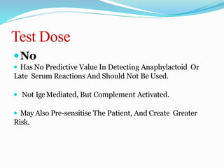 Test Dose
No
 Has No Predictive Value In Detecting Anaphylactoid Or
Late Serum Reactions And Should Not Be Used.
 Not IgeMediated, But Complement Activated.
 May Also Pre-sensitise The Patient, And Create Greater
Risk.
 