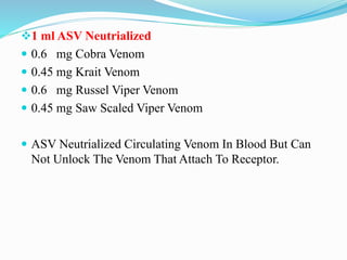 1 ml ASV Neutrialized
 0.6 mg Cobra Venom
 0.45 mg Krait Venom
 0.6 mg Russel Viper Venom
 0.45 mg Saw Scaled Viper Venom
 ASV Neutrialized Circulating Venom In Blood But Can
Not Unlock The Venom That Attach To Receptor.
 