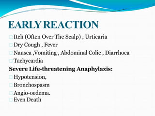 EARLYREACTION
Itch (Often Over The Scalp) , Urticaria
Dry Cough , Fever
Nausea ,Vomiting , Abdominal Colic , Diarrhoea
Tachycardia
Severe Life-threatening Anaphylaxis:
Hypotension,
Bronchospasm
Angio-oedema.
Even Death
 