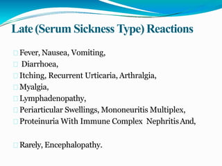 Late(Serum Sickness Type)Reactions
Fever, Nausea, Vomiting,
Diarrhoea,
Itching, Recurrent Urticaria, Arthralgia,
Myalgia,
Lymphadenopathy,
Periarticular Swellings, Mononeuritis Multiplex,
Proteinuria With Immune Complex NephritisAnd,
Rarely, Encephalopathy.
 