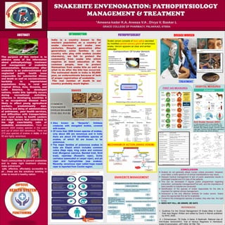SNAKEBITE ENVENOMATION: PATHOPHYSIOLOGY
MANAGEMENT & TREATMENT
*Ameena kadar K.A, Aneeza V.A , Divya V, Baskar L
GRACE COLLEGE OF PHARMACY, PALAKKAD, 678004.
INTRODUCTION DISEASE WORSEN
PATHOPHYSIOLOGY
.
ABSTRACT
Medical
The purpose of this review is to
address some of the information
about pathophysiology, treatment
and management of snakebite
envenomation. Envenomation after
snakebite is an underestimated and
neglected public health issue
responsible for substantial illness
and death as well as socioeconomic
hardship to impoverished
populations living in rural and
tropical Africa, Asia, Oceania, and
Latin America. In developed
nations, snake bite typically occurs
during recreational activities,
whereas in developing countries it
is an occupational disease more
likely to affect young agricultural
workers, predominantly men.
Scarcity and delay of administration
of antivenom, poor health services,
and difficulties with transportation
from rural areas to health centers
are major factors that contribute to
the high case-fatality ratio of
snakebite envenomation. There are
around 3500 snakes species in the world
and out of which 600 venomous. There are
270 plus species of snakes in India, in that
60 are highly venomous.
Teach communities to prevent snakebites
and to make right treatment choices,
make antivenoms
safe, effective, affordably accessible to
all , these are the solutions existing in
order to mould a healthy nation.
India is a country known to the
western population as a country of
snake charmers and snake over
centuries. Despite generation after
generations some families in our
country who play with snakes (snake
charmers), we fail to protect the
community from snake bite which
requires at least education of the
common people, how to protect
themselves from snake bite as well as
what to do after the bite has occurred.
The estimated death in India is 50,000/
year, an underestimate because of lack
of proper registration of snakebite.
The real number of death in our
country probably much higher.
REFERENCES
1. Gudilines For the Clinical Management Of Snake Bites In South-
East Asia Region Written and edited by David A Warrell published
by WHO, 2005.
2. J Srimannaryan, TK Dutta, A Sahai, S Badrinath. Rational Use of
Anti-Snake Venom(ASV): Trial of Various Regimens in Hemotoxic
snake Envenomation, JAPI 2004; 52:788- 792.
Snake venom consists of toxic saliva secreted
by modified parotid salivary gland of venomous
snake. Venom appears as clear and amber
coloured.
ef
MECHANISM OF ACTION (SNAKE VENOM)
FIRST AID MEASURES
HOSPITAL MEASURES
Anti Snake Venom (ASV)
In India polyvalent ASV is only available, It is
effective against all the four common species;
Russells viper (Daboia russelii), Common Cobra
(raja naja), Common Krait (Bungarus caeruleus)
and Saw Scaled viper (Echis carinatus).
TREATMENT
CONCLUSION
 Snakes do not generally attack human unless provoked. However,
once bitten, a wide spectrum of clinical manifestations may result.
 Delayed medical management & lack of public awareness results in
prolonged hospital and ICU stay of the patients.
 This can be decreased if regular public programmes regarding
prevention, prehospital management(First aid), and the importance of
early transfer to hospital are conducted.
 Identification of the species of snake responsible for the bite is
important for optimal clinical management.
 Antivenom is the only effective antidote for snake venom. Aware
about the appropriate first aid for snakebite.
 Conserve the endangered species of snakes, they also has the right
to live.
 NEED NOT KILL, BE AWARE, BE SAFE.
SNAKES
 Also known as “Serpents”, limbless
creatures with elongated bodies, covered
with scales.
 Of more than 3000 known species of snakes,
only about 300 are venomous and in India
there are about 216 identifiable species of
snakes, of which 52 are known to be
poisonous.
 The major families of poisonous snakes in
India are Elapid which includes common
cobra (Naja naja), king cobra and common
krait (Bungarus caerulus, Banded krait, Sind
krait), viperidae (Russell’s viper), Echis
carinatus (sawscaled or carpet viper), and pit
viper and hydrophiidae (sea snakes).
Recently, venomous viper called hope nosed
viper is reported from Cochin region.
SNAKEBITE MANAGEMENT
 