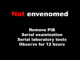 Not envenomed

      Remove PIB
   Serial examination
 Serial laboratory tests
  Observe for 12 hours
 
