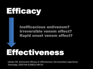 Efficacy
            Inefficacious antivenom?
            Irreversible venom effect?
            Rapid onset venom effect?




Effectiveness
Isbister GK. Antivenom efficacy or effectiveness: the Australian experience.
Toxicology. 2010 Feb 9;268(3):148-54.
 