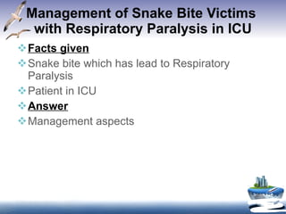 Management of Snake Bite Victims  with Respiratory Paralysis in ICU Facts given Snake bite which has lead to Respiratory Paralysis  Patient in ICU Answer Management aspects 