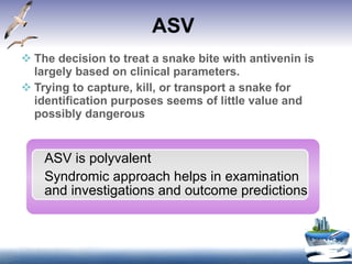 ASV  The decision to treat a snake bite with antivenin is largely based on clinical parameters.  Trying to capture, kill, or transport a snake for identification purposes seems of little value and possibly dangerous ASV is polyvalent Syndromic approach helps in examination and investigations and outcome predictions 