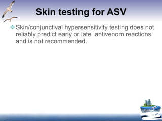Skin testing for ASV Skin/conjunctival hypersensitivity testing does not reliably predict early or late  antivenom reactions and is not recommended. 