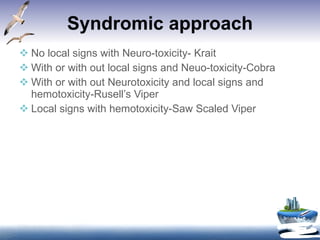 Syndromic approach No local signs with Neuro-toxicity- Krait With or with out local signs and Neuo-toxicity-Cobra With or with out Neurotoxicity and local signs and hemotoxicity-Rusell’s Viper Local signs with hemotoxicity-Saw Scaled Viper 