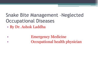 Snake Bite Management –Neglected
Occupational Diseases
• By Dr. Ashok Laddha
• Emergency Medicine
• Occupational health physician
 