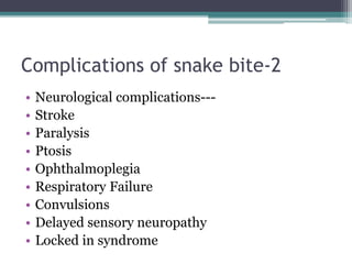 Complications of snake bite-2
• Neurological complications---
• Stroke
• Paralysis
• Ptosis
• Ophthalmoplegia
• Respiratory Failure
• Convulsions
• Delayed sensory neuropathy
• Locked in syndrome
 