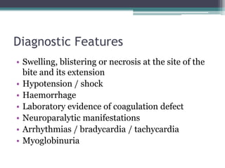 Diagnostic Features
• Swelling, blistering or necrosis at the site of the
bite and its extension
• Hypotension / shock
• Haemorrhage
• Laboratory evidence of coagulation defect
• Neuroparalytic manifestations
• Arrhythmias / bradycardia / tachycardia
• Myoglobinuria
 