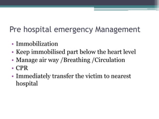 Pre hospital emergency Management
• Immobilization
• Keep immobilised part below the heart level
• Manage air way /Breathing /Circulation
• CPR
• Immediately transfer the victim to nearest
hospital
 