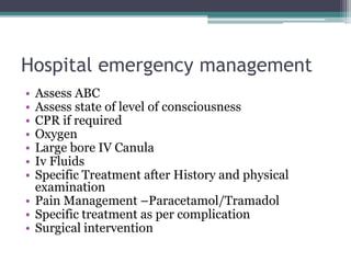 Hospital emergency management
• Assess ABC
• Assess state of level of consciousness
• CPR if required
• Oxygen
• Large bore IV Canula
• Iv Fluids
• Specific Treatment after History and physical
examination
• Pain Management –Paracetamol/Tramadol
• Specific treatment as per complication
• Surgical intervention
 