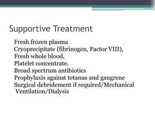 Supportive Treatment
Fresh frozen plasma
Cryoprecipitate (fibrinogen, Factor VIII),
Fresh whole blood,
Platelet concentrate.
Broad spectrum antibiotics
Prophylaxis against tetanus and gangrene
Surgical debridement if required/Mechanical
Ventilation/Dialysis
 