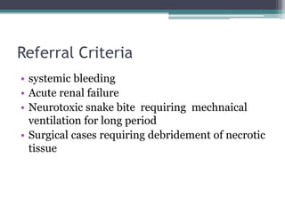 Referral Criteria
• systemic bleeding
• Acute renal failure
• Neurotoxic snake bite requiring mechnaical
ventilation for long period
• Surgical cases requiring debridement of necrotic
tissue
 