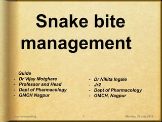 Snake bite
management
Monday, 29 July 2019Journal reporting 1
- Dr Nikita Ingale
- Jr2
- Dept of Pharmacology
- GMCH, Nagpur
Guide
- Dr Vijay Motghare
- Professor and Head
- Dept of Pharmacology
- GMCH Nagpur
 