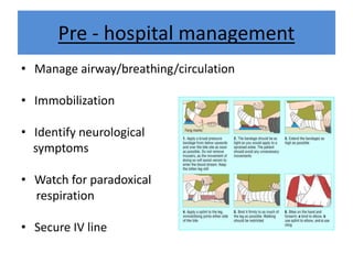 Pre - hospital management
• Manage airway/breathing/circulation
• Immobilization
• Identify neurological
symptoms
• Watch for paradoxical
respiration
• Secure IV line
 