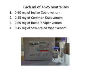 Each ml of ASVS neutralizes
1. 0.60 mg of Indian Cobra venom
2. 0.45 mg of Common Krait venom
3. 0.60 mg of Russel’s Viper venom
4. 0.45 mg of Saw-scaled Viper venom
 