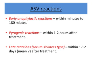 ASV reactions
• Early anaphylactic reactions – within minutes to
180 miutes.
• Pyrogenic reactions – within 1-2 hours after
treatment.
• Late reactions (serum sickness type) – within 1-12
days (mean 7) after treatment.
 